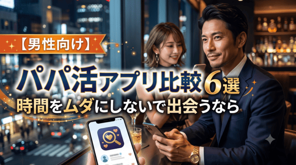 【男性向け】パパ活アプリ比較6選|時間をムダにしないで出会うなら